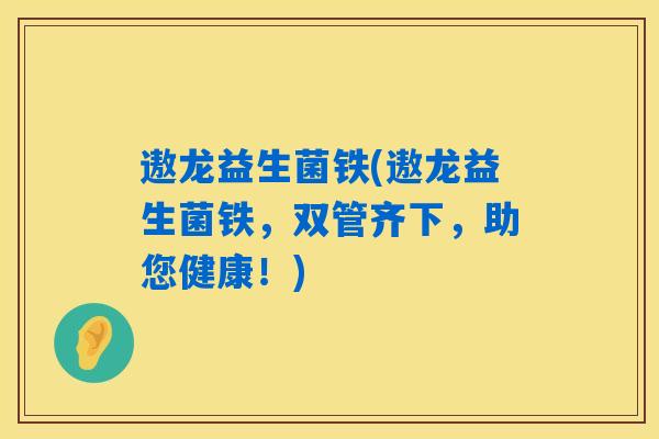 遨龙益生菌铁(遨龙益生菌铁，双管齐下，助您健康！)