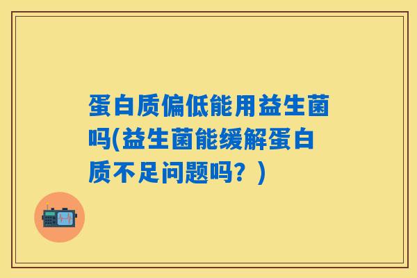 详细阅读:蛋白质偏低能用益生菌吗(益生菌能缓解蛋白质不足问题吗?) 蛋白质偏低能用益生菌吗(益生菌能缓解蛋白质不足问题吗?)