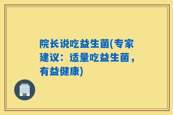 详细阅读:院长说吃益生菌(专家建议:适量吃益生菌,有益健康) 院长说吃益生菌(专家建议:适量吃益生菌,有益健康)