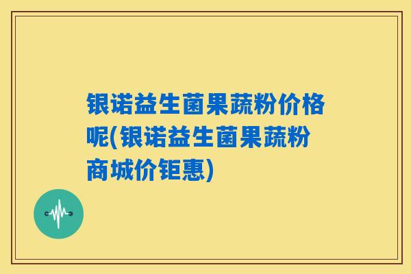 银诺益生菌果蔬粉价格呢(银诺益生菌果蔬粉商城价钜惠)