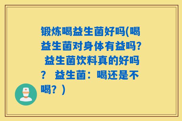 详细阅读:锻炼喝益生菌好吗(喝益生菌对身体有益吗? 益生菌饮料真的好吗? 益生菌:喝还是不喝?) 锻炼喝益生菌好吗(喝益生菌对身体有益吗? 益生菌饮料真的好吗? 益生菌:喝还是不喝?)