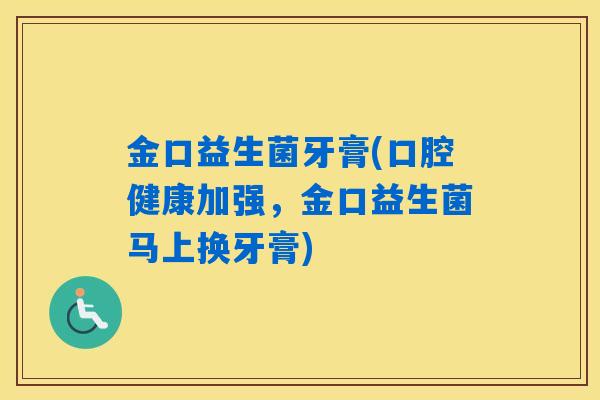 详细阅读:金口益生菌牙膏(口腔健康加强,金口益生菌马上换牙膏) 金口益生菌牙膏(口腔健康加强,金口益生菌马上换牙膏)