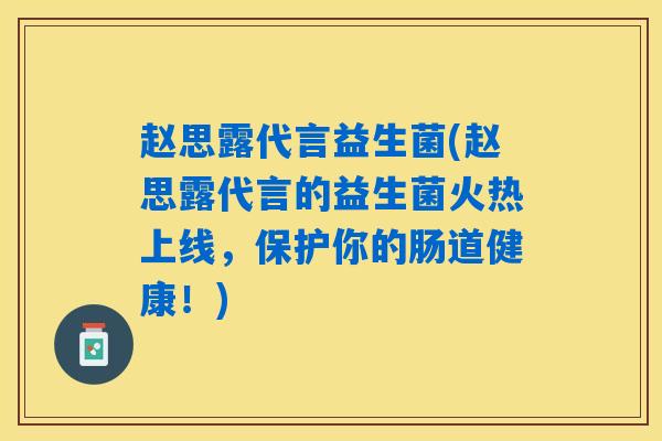 赵思露代言益生菌(赵思露代言的益生菌火热上线，保护你的肠道健康！)