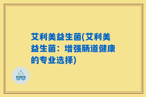 详细阅读:艾利美益生菌(艾利美益生菌:增强肠道健康的专业选择) 艾利美益生菌(艾利美益生菌:增强肠道健康的专业选择)