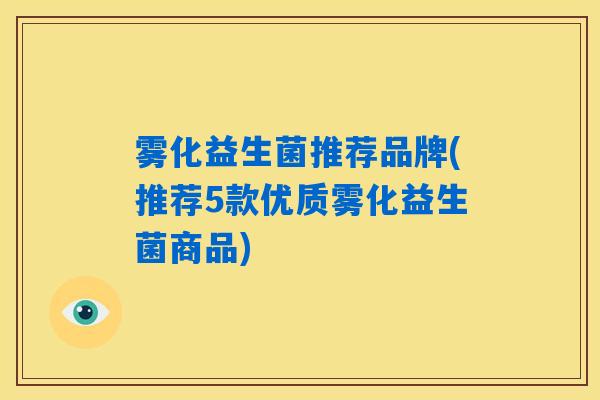 详细阅读:雾化益生菌推荐品牌(推荐5款优质雾化益生菌商品) 雾化益生菌推荐品牌(推荐5款优质雾化益生菌商品)