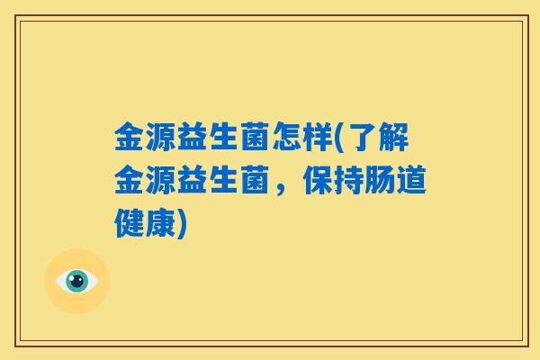 详细阅读:金源益生菌怎样(了解金源益生菌,保持肠道健康) 金源益生菌怎样(了解金源益生菌,保持肠道健康)