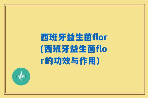 详细阅读:西班牙益生菌flor(西班牙益生菌flor的功效与作用) 西班牙益生菌flor(西班牙益生菌flor的功效与作用)