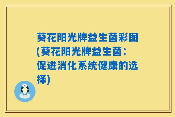 详细阅读:葵花阳光牌益生菌彩图(葵花阳光牌益生菌:促进消化系统健康的选择) 葵花阳光牌益生菌彩图(葵花阳光牌益生菌:促进消化系统健康的选择)