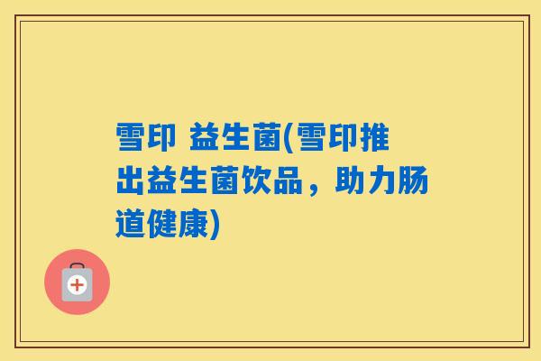 详细阅读:雪印 益生菌(雪印推出益生菌饮品,助力肠道健康) 雪印 益生菌(雪印推出益生菌饮品,助力肠道健康)