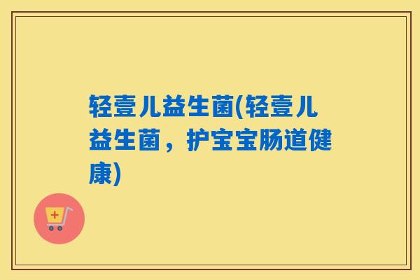 详细阅读:轻壹儿益生菌(轻壹儿益生菌,护宝宝肠道健康) 轻壹儿益生菌(轻壹儿益生菌,护宝宝肠道健康)