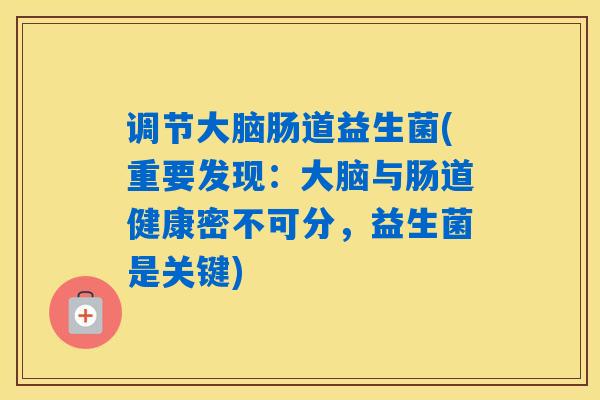 详细阅读:调节大脑肠道益生菌(重要发现:大脑与肠道健康密不可分,益生菌是关键) 调节大脑肠道益生菌(重要发现:大脑与肠道健康密不可分,益生菌是关键)