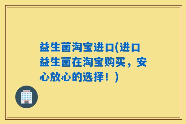 详细阅读:益生菌淘宝进口(进口益生菌在淘宝购买,安心放心的选择!) 益生菌淘宝进口(进口益生菌在淘宝购买,安心放心的选择!)