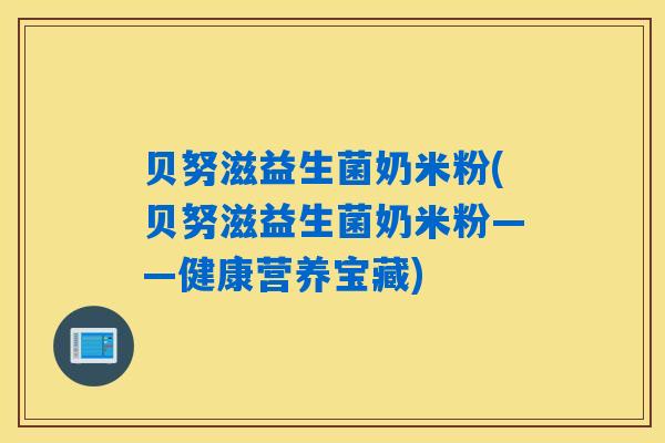 详细阅读:贝努滋益生菌奶米粉(贝努滋益生菌奶米粉——健康营养宝藏) 贝努滋益生菌奶米粉(贝努滋益生菌奶米粉——健康营养宝藏)