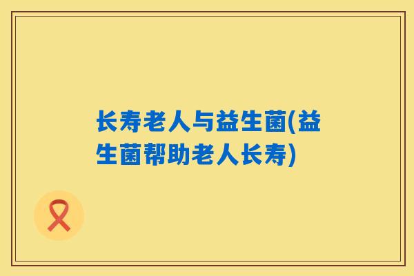 详细阅读:长寿老人与益生菌(益生菌帮助老人长寿) 长寿老人与益生菌(益生菌帮助老人长寿)