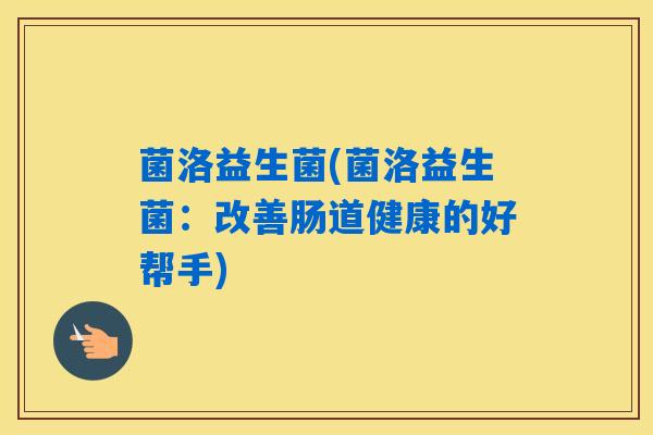 详细阅读:菌洛益生菌(菌洛益生菌:改善肠道健康的好帮手) 菌洛益生菌(菌洛益生菌:改善肠道健康的好帮手)