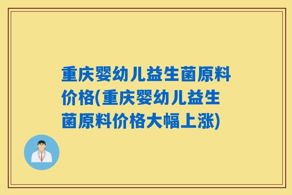 详细阅读:重庆婴幼儿益生菌原料价格(重庆婴幼儿益生菌原料价格大幅上涨) 重庆婴幼儿益生菌原料价格(重庆婴幼儿益生菌原料价格大幅上涨)