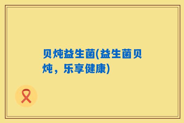 详细阅读:贝炖益生菌(益生菌贝炖,乐享健康) 贝炖益生菌(益生菌贝炖,乐享健康)