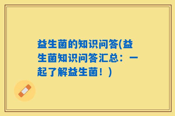 详细阅读:益生菌的知识问答(益生菌知识问答汇总:一起了解益生菌!) 益生菌的知识问答(益生菌知识问答汇总:一起了解益生菌!)