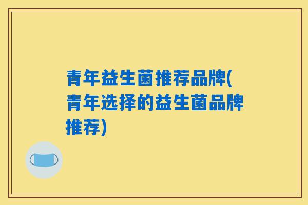 详细阅读:青年益生菌推荐品牌(青年选择的益生菌品牌推荐) 青年益生菌推荐品牌(青年选择的益生菌品牌推荐)
