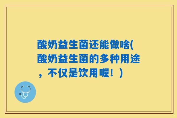 酸奶益生菌还能做啥(酸奶益生菌的多种用途，不仅是饮用喔！)