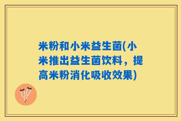 详细阅读:米粉和小米益生菌(小米推出益生菌饮料,提高米粉消化吸收效果) 米粉和小米益生菌(小米推出益生菌饮料,提高米粉消化吸收效果)