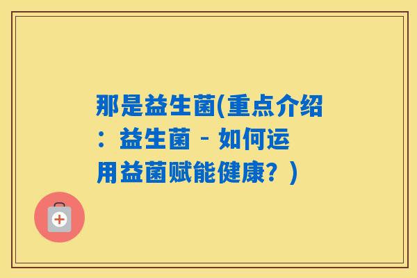 详细阅读:那是益生菌(重点介绍:益生菌 - 如何运用益菌赋能健康?) 那是益生菌(重点介绍:益生菌 - 如何运用益菌赋能健康?)