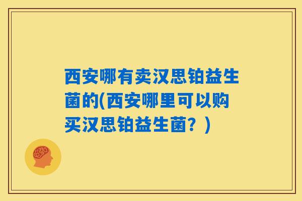 详细阅读:西安哪有卖汉思铂益生菌的(西安哪里可以购买汉思铂益生菌?) 西安哪有卖汉思铂益生菌的(西安哪里可以购买汉思铂益生菌?)