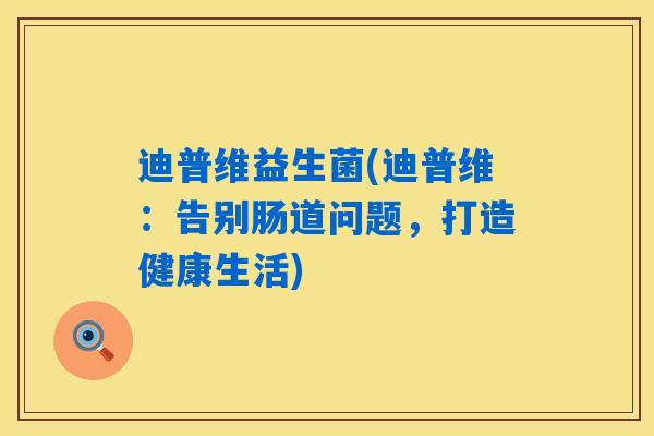 详细阅读:迪普维益生菌(迪普维:告别肠道问题,打造健康生活) 迪普维益生菌(迪普维:告别肠道问题,打造健康生活)