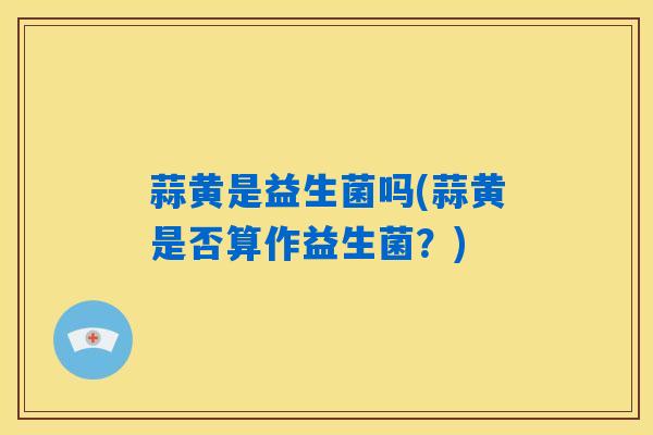 详细阅读:蒜黄是益生菌吗(蒜黄是否算作益生菌?) 蒜黄是益生菌吗(蒜黄是否算作益生菌?)