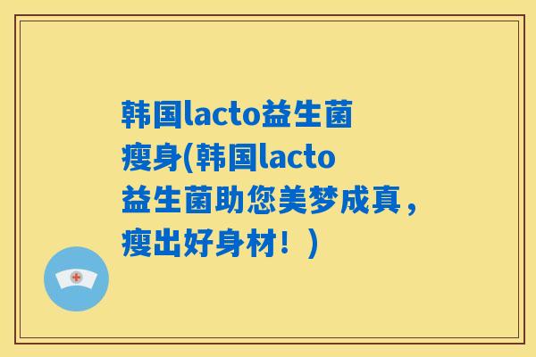 详细阅读:韩国lacto益生菌瘦身(韩国lacto益生菌助您美梦成真,瘦出好身材!) 韩国lacto益生菌瘦身(韩国lacto益生菌助您美梦成真,瘦出好身材!)