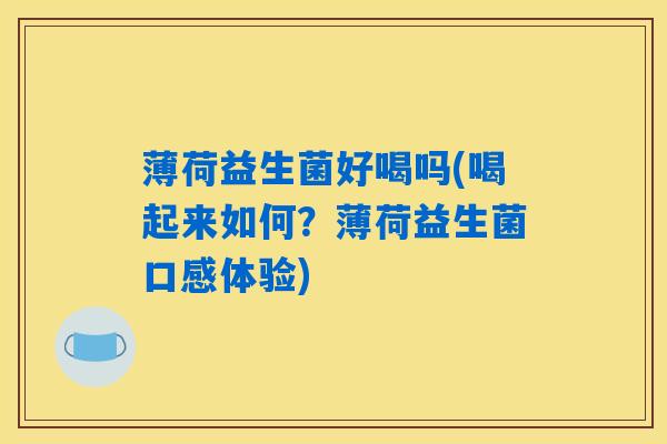 详细阅读:薄荷益生菌好喝吗(喝起来如何?薄荷益生菌口感体验) 薄荷益生菌好喝吗(喝起来如何?薄荷益生菌口感体验)