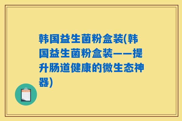 详细阅读:韩国益生菌粉盒装(韩国益生菌粉盒装——提升肠道健康的微生态神器) 韩国益生菌粉盒装(韩国益生菌粉盒装——提升肠道健康的微生态神器)