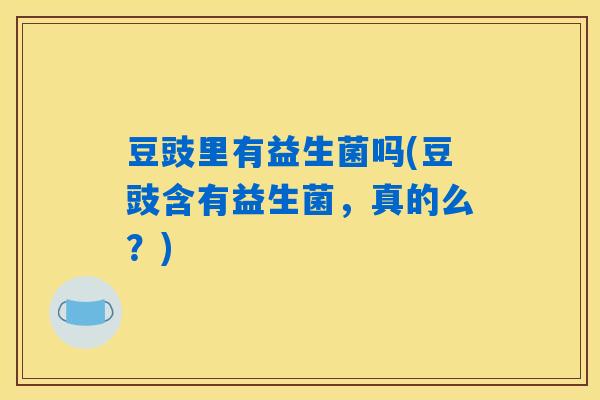 详细阅读:豆豉里有益生菌吗(豆豉含有益生菌,真的么?) 豆豉里有益生菌吗(豆豉含有益生菌,真的么?)