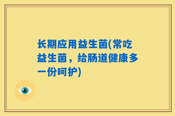 详细阅读:长期应用益生菌(常吃益生菌,给肠道健康多一份呵护) 长期应用益生菌(常吃益生菌,给肠道健康多一份呵护)