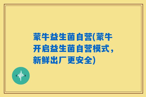 详细阅读:蒙牛益生菌自营(蒙牛开启益生菌自营模式,新鲜出厂更安全) 蒙牛益生菌自营(蒙牛开启益生菌自营模式,新鲜出厂更安全)
