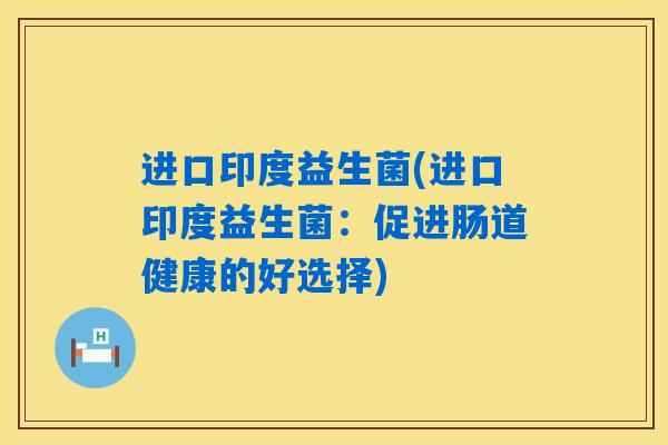 详细阅读:进口印度益生菌(进口印度益生菌:促进肠道健康的好选择) 进口印度益生菌(进口印度益生菌:促进肠道健康的好选择)