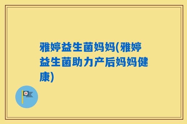 雅婷益生菌妈妈(雅婷益生菌助力产后妈妈健康) 雅婷益生菌妈妈(雅婷益生菌助力产后妈妈健康)