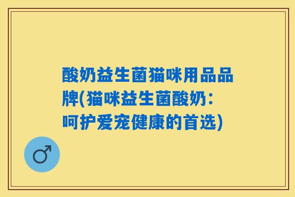 酸奶益生菌猫咪用品品牌(猫咪益生菌酸奶:呵护爱宠健康的首选) 酸奶益生菌猫咪用品品牌(猫咪益生菌酸奶:呵护爱宠健康的首选)