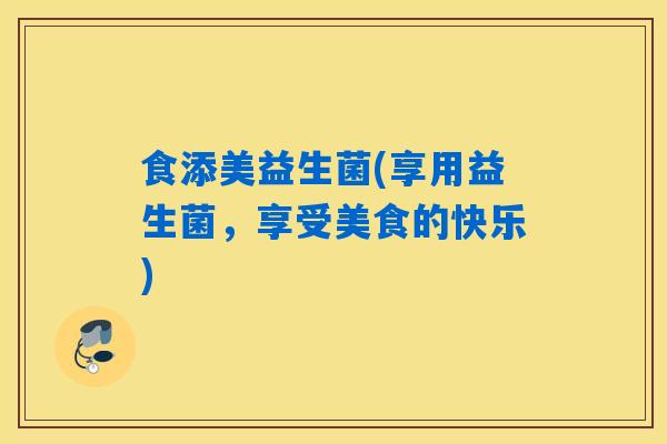 食添美益生菌(享用益生菌,享受美食的快乐) 食添美益生菌(享用益生菌,享受美食的快乐)