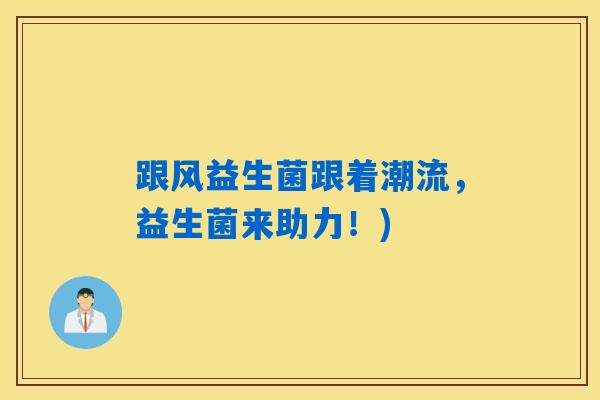 详细阅读:跟风益生菌跟着潮流,益生菌来助力!) 跟风益生菌跟着潮流,益生菌来助力!)