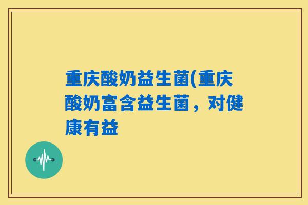重庆酸奶益生菌(重庆酸奶富含益生菌,对健康有益 重庆酸奶益生菌(重庆酸奶富含益生菌,对健康有益