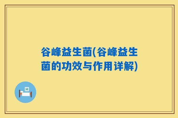 谷峰益生菌(谷峰益生菌的功效与作用详解) 谷峰益生菌(谷峰益生菌的功效与作用详解)
