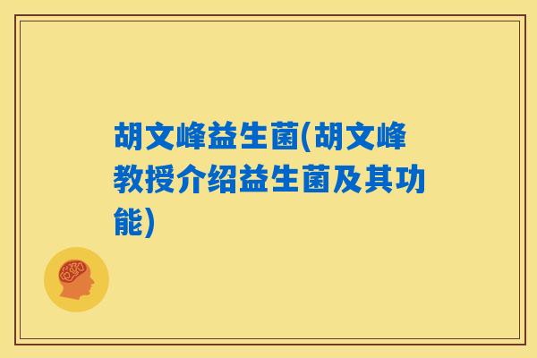 胡文峰益生菌(胡文峰教授介绍益生菌及其功能) 胡文峰益生菌(胡文峰教授介绍益生菌及其功能)
