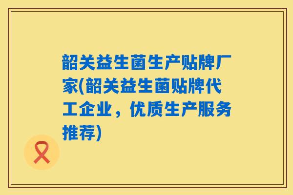 韶关益生菌生产贴牌厂家(韶关益生菌贴牌代工企业,优质生产服务推荐) 韶关益生菌生产贴牌厂家(韶关益生菌贴牌代工企业,优质生产服务推荐)
