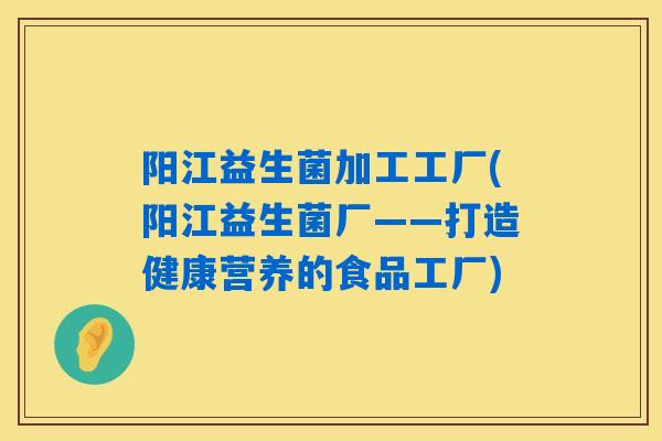 详细阅读:阳江益生菌加工工厂(阳江益生菌厂——打造健康营养的食品工厂) 阳江益生菌加工工厂(阳江益生菌厂——打造健康营养的食品工厂)