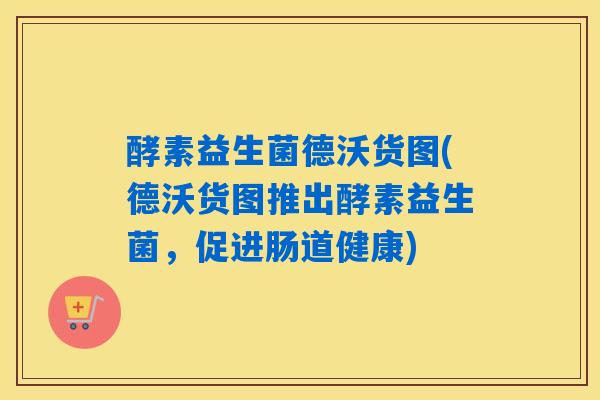 详细阅读:酵素益生菌德沃货图(德沃货图推出酵素益生菌,促进肠道健康) 酵素益生菌德沃货图(德沃货图推出酵素益生菌,促进肠道健康)