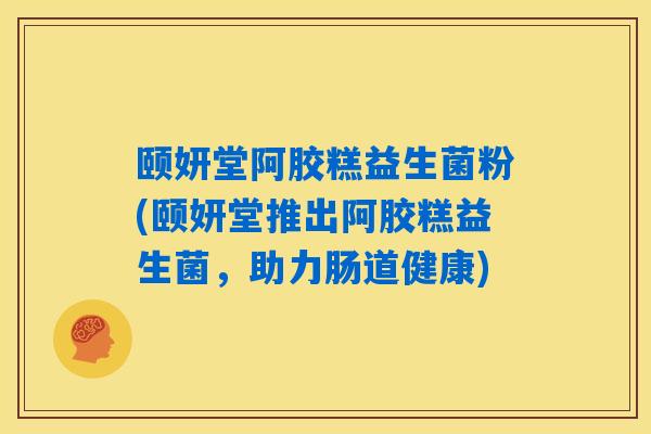 详细阅读:颐妍堂阿胶糕益生菌粉(颐妍堂推出阿胶糕益生菌,助力肠道健康) 颐妍堂阿胶糕益生菌粉(颐妍堂推出阿胶糕益生菌,助力肠道健康)