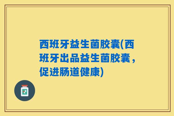 详细阅读:西班牙益生菌胶囊(西班牙出品益生菌胶囊,促进肠道健康) 西班牙益生菌胶囊(西班牙出品益生菌胶囊,促进肠道健康)