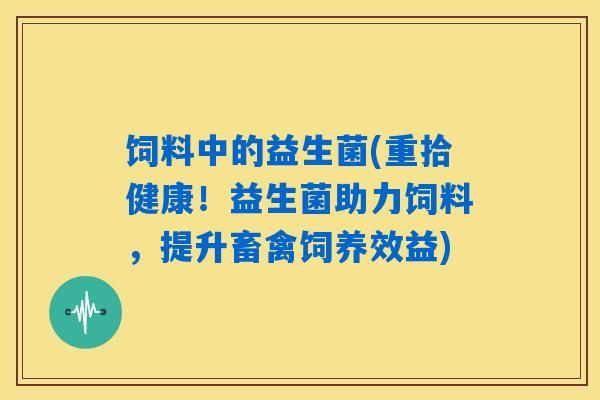 详细阅读:饲料中的益生菌(重拾健康!益生菌助力饲料,提升畜禽饲养效益) 饲料中的益生菌(重拾健康!益生菌助力饲料,提升畜禽饲养效益)