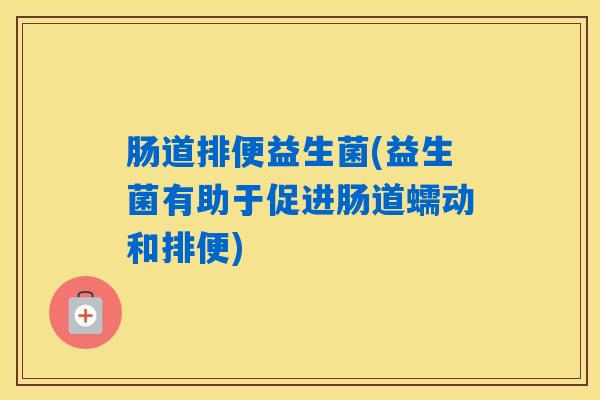 肠道排便益生菌(益生菌有助于促进肠道蠕动和排便)